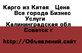 Карго из Китая › Цена ­ 100 - Все города Бизнес » Услуги   . Калининградская обл.,Советск г.